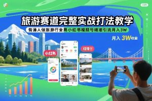 旅游赛道完整实战打法教学,普通人做旅游行业用小红书视频号精准引流月入3W-淘宝虚拟货源网