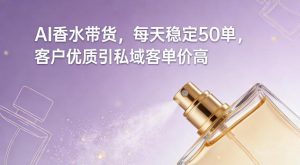AI香水带货,每天稳定50单,客户优质引私域客单价高-淘宝虚拟货源网