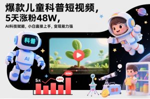 爆款儿童科普短视频,5天涨粉48W,AI科技赋能,小白直接上手,变现能力强,橱窗带货爆单不停-虚拟资源库