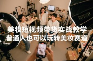 美妆短视频带货实战教学,普通人也可以玩转美妆赛道-淘宝虚拟货源网