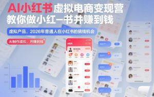 AI小红书虚拟电商变现营,教你做小红书并賺到钱,虚拟产品,2026年普通人在小红书的搞钱机会(更新中)-淘宝虚拟货源网