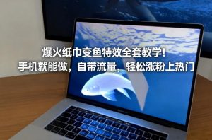 爆火纸巾变鱼特效全套教学!手机就能做,自带流量,轻松涨粉上热门-淘宝虚拟货源网