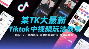 某TK大佬最新Tiktok中视频玩法教学,最新三天开中的办法+过中后搬运方法+搬运起号等-淘宝虚拟货源网