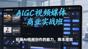 AIGC视频媒体商业实战班,拓展AI视频创作的能力,降本增效-淘宝虚拟货源网