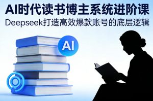 AI时代读书博主系统进阶课,Deepseek打造高效爆款账号的底层逻辑-淘宝虚拟货源网