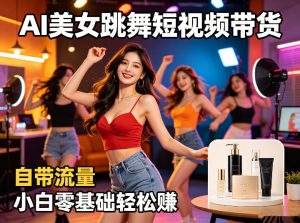 AI美女跳舞短视频带货：自带流量，小白零基础轻松賺，详细拆解-虚拟资源库
