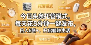 今日头条托管模式,每天花5分钟一键发布,日入6张+,开启躺賺生活【揭秘】-虚拟资源库