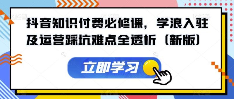 抖音知识付费必修课,学浪入驻及运营踩坑难点全透析(新版)-虚拟资源库