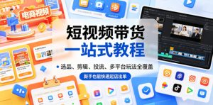 短视频带货一站式教程,选品、剪辑、投流、多平台玩法全覆盖,新手也能快速起店出单-虚拟资源库