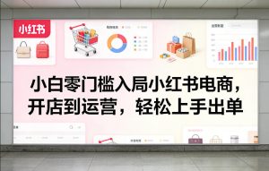小白零门槛入局小红书电商，开店到运营，轻松上手出单-虚拟资源库