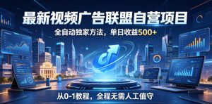 最新视频广告联盟自营项目,全自动独家方法,单日收益500+,从0-1教程,全程无需人工值守【揭秘】-虚拟资源库