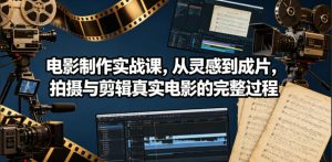 电影制作实战课,从灵感到成片,拍摄与剪辑真实电影的完整过程【原创双语字幕】-虚拟资源库