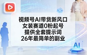 视频号AI带货新风口,女装赛道0粉起号,提供全套提示词,26年最简单的副业-虚拟资源库