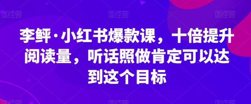 李鲆·小红书爆款课,十倍提升阅读量,听话照做肯定可以达到这个目标-虚拟资源库