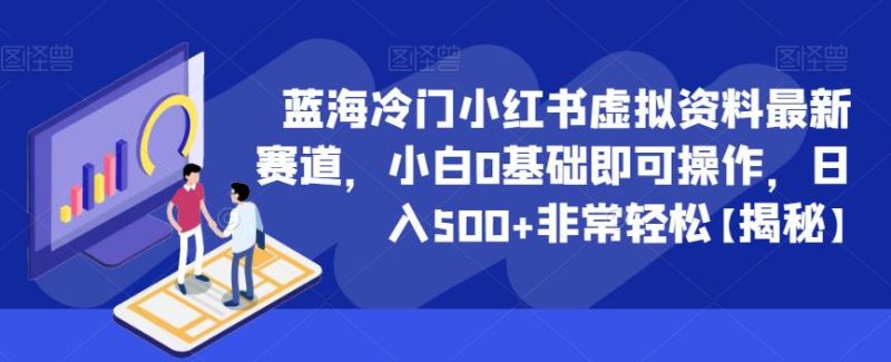 蓝海冷门小红书虚拟资料最新赛道,小白0基础即可操作,日入500+非常轻松【揭秘】-虚拟资源库