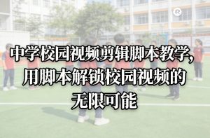 中学校园视频剪辑脚本教学,用脚本解锁校园视频的无限可能-虚拟资源库
