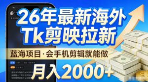 2026最新海外TK剪映拉新，当下真正蓝海项目，会基础手机剪辑就能做，单月稳入2W+【揭秘】-虚拟资源库