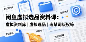 闲鱼虚拟选品资料课:虚拟资料库丨虚拟选品丨违禁词版权等-虚拟资源库