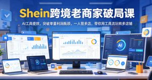 Shein跨境老商家破局课,AI工具提效,突破单量利润瓶颈,一人管多店,带你用工具流玩转多店铺-虚拟资源库