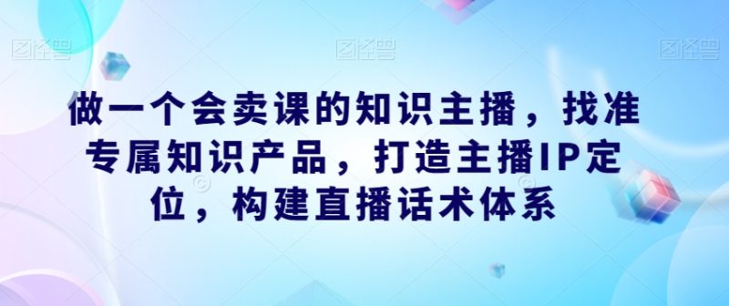 做一个会卖课的知识主播，找准专属知识产品，打造主播IP定位，构建直播话术体系-虚拟资源库