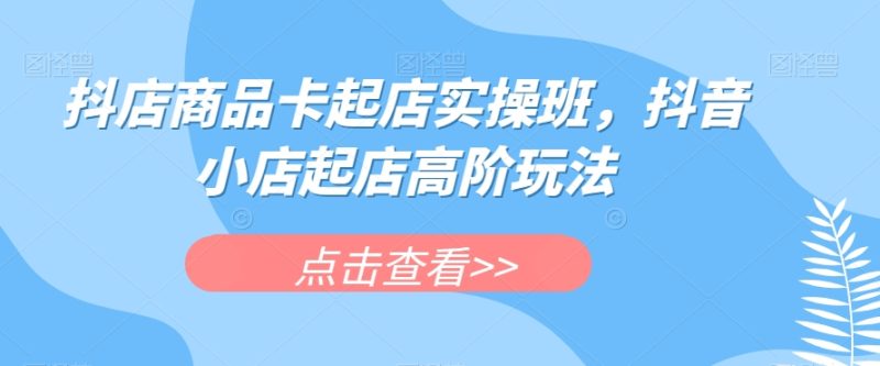 抖店商品卡起店实操班，抖音小店起店高阶玩法-虚拟资源库