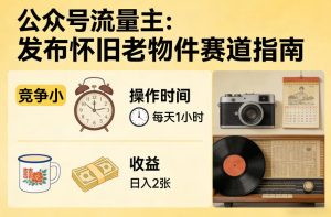 公众号流量主之发布怀旧老物件赛道,竞争小,每天操作1小时,日入2张-虚拟资源库