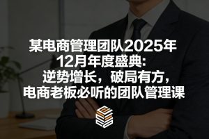 某电商管理团队2025年12月年度盛典:逆势增长,破局有方,电商老板必听的团队管理课-虚拟资源库