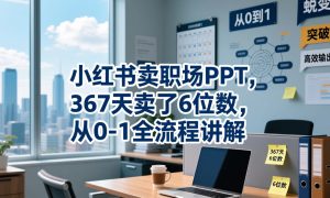 小红书卖职场PPT,367天卖了6位数,从0-1全流程讲解-虚拟资源库