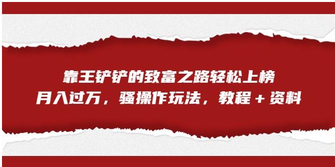 靠王铲铲的致富之路轻松上榜,月入过万,骚操作玩法(教程+资料)【揭秘】-虚拟资源库