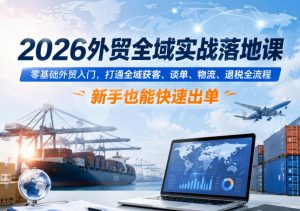 2026外贸全域实战落地课,零基础外贸入门,打通全域获客、谈单、物流、退税全流程,新手也能快速出单-虚拟资源库