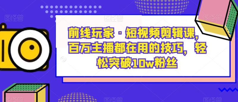 前线玩家·短视频剪辑课,百万主播都在用的技巧,轻松突破10w粉丝-虚拟资源库