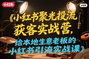 小红书聚光投流获客实战营,给本地生意老板的小红书引流实战课-虚拟资源库