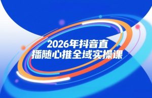 2026年抖音直播随心推全域实操课,自然流、微付费、全域投放、小圈子直播,实操讲解,细节满满-虚拟资源库