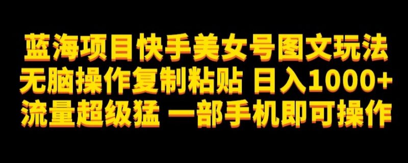蓝海项目快手美女号图文玩法,无脑操作复制粘贴,日入1000+流量超级猛一部手机即可操作【揭秘】-虚拟资源库