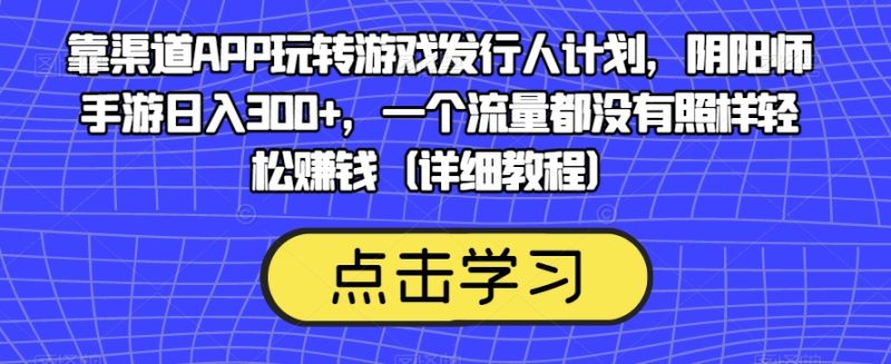 靠渠道APP玩转游戏发行人计划,阴阳师手游日入300+,一个流量都没有照样轻松赚钱(详细教程)-虚拟资源库