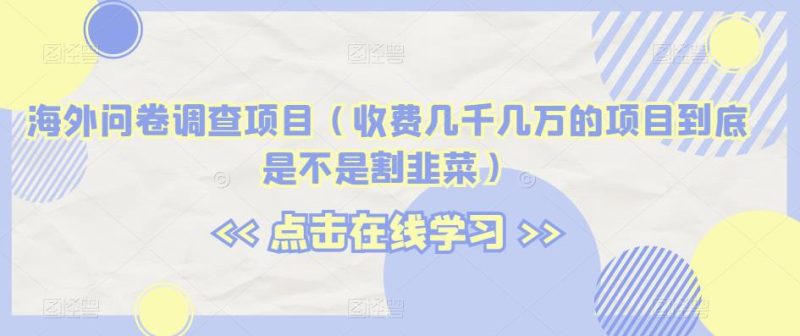 海外问卷调查项目（收费几千几万的项目到底是不是割韭菜）【揭秘】-虚拟资源库