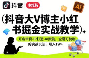 抖音大V博主小红书掘金实战教学,开店带货-IP打造-AI赋能,全是可复制的实战玩法,月入1W+-虚拟资源库