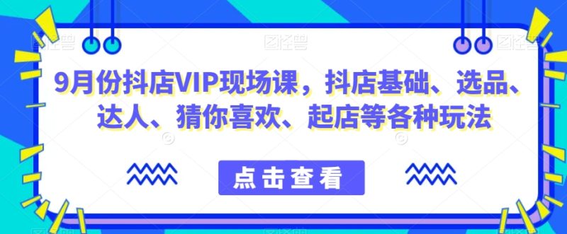 9月份抖店VIP现场课,抖音小店基础、选品、达人、猜你喜欢、起店等各种玩法-虚拟资源库