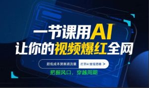 一节课用AI让你的视频爆红全网,超低成本测赛道流量,打开AI变现思维,把握风口,穿越周期-虚拟资源库