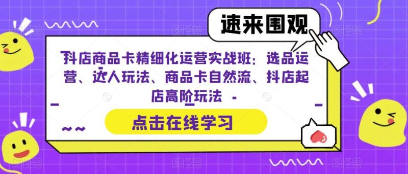 抖店商品卡精细化运营实战班：选品运营、达人玩法、商品卡自然流、抖店起店高阶玩法-虚拟资源库