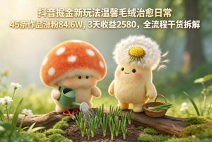 抖音掘金新玩法温馨毛绒治愈日常,45条作品涨粉84.6W,3天收益2580,全流程干货拆解-虚拟资源库