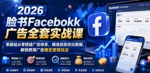 2026脸书Facebook广告全套实战课，零基础从零搭建广告体系，精准投放优化数据，解锁跨境广告稳定变现玩法-虚拟资源库