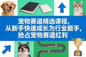 宠物赛道精选课程，从新手快速成长为行业能手，抢占宠物赛道红利-虚拟资源库