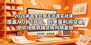 2026希音全托管无货源实战课，覆盖从0到1开店、到单量利润突破，助你从草莽铺货转向精细化盈利-虚拟资源库