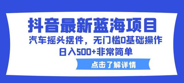 抖音最新蓝海项目，汽车摇头摆件，无门槛0基础操作，日入500+非常简单【拆解】-虚拟资源库