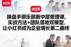 操盘手俱乐部新中层管理课,实战方法+团队落地双模型,让小红书成为企业增长第二曲线-虚拟资源库