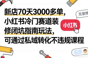 新店70天3000多单,小红书冷门赛道装修闭坑指南玩法,可通过私域转化不违规课程-虚拟资源库