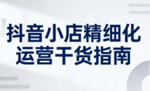 抖音小店精细化运营干货指南新版,助力商家系统提升店铺运营能力(更新26年3月)-虚拟资源库