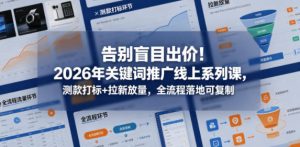 告别盲目出价!2026年关键词推广线上系列课,测款打标+拉新放量,全流程落地可复制-虚拟资源库