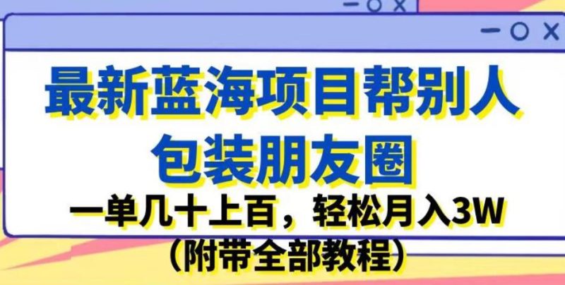 最新蓝海项目帮别人包装朋友圈,一单几十上百,轻松月入3W(附带全部教程)-虚拟资源库